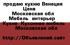 продаю кухню Венеция 1000 › Цена ­ 13 200 - Московская обл. Мебель, интерьер » Кухни. Кухонная мебель   . Московская обл.